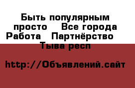 Быть популярным просто! - Все города Работа » Партнёрство   . Тыва респ.